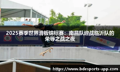 2025赛季世界滑板锦标赛：南昌队迎战临沂队的荣辱之战之夜